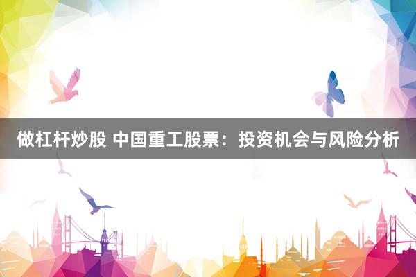 做杠杆炒股 中国重工股票：投资机会与风险分析