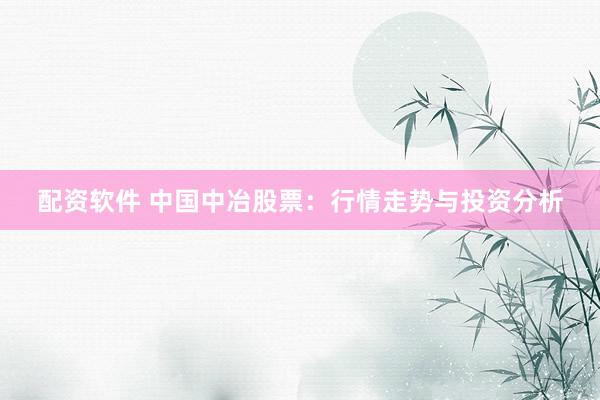 配资软件 中国中冶股票：行情走势与投资分析