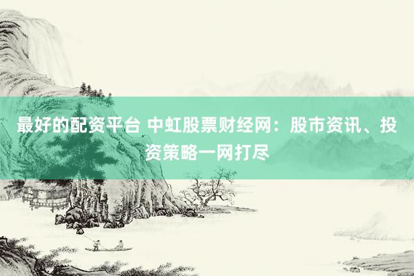 最好的配资平台 中虹股票财经网：股市资讯、投资策略一网打尽