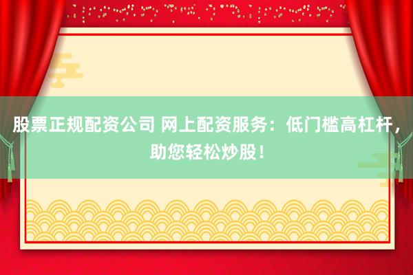 股票正规配资公司 网上配资服务：低门槛高杠杆，助您轻松炒股！