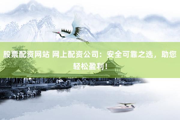 股票配资网站 网上配资公司：安全可靠之选，助您轻松盈利！