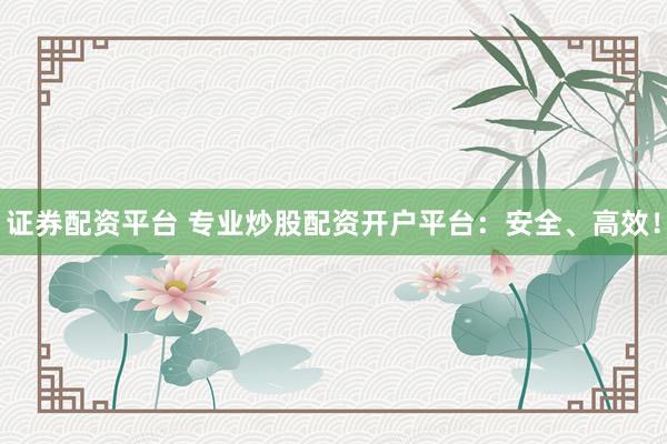 证券配资平台 专业炒股配资开户平台：安全、高效！