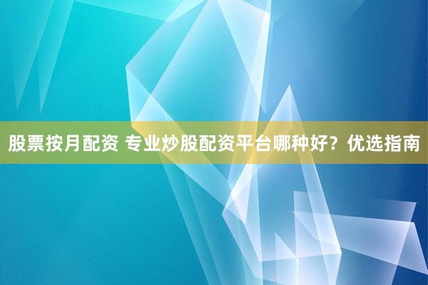 股票按月配资 专业炒股配资平台哪种好？优选指南