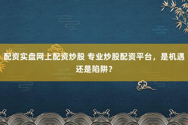 配资实盘网上配资炒股 专业炒股配资平台，是机遇还是陷阱？