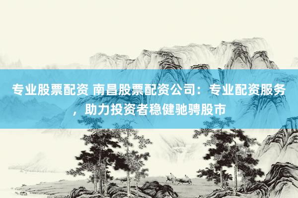 专业股票配资 南昌股票配资公司：专业配资服务，助力投资者稳健驰骋股市