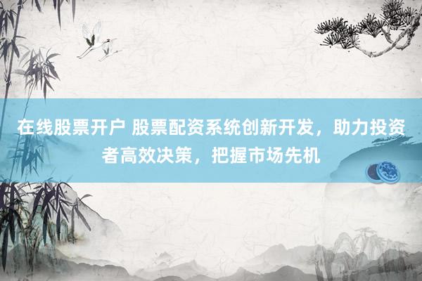 在线股票开户 股票配资系统创新开发，助力投资者高效决策，把握市场先机
