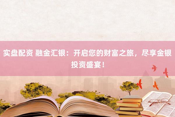 实盘配资 融金汇银：开启您的财富之旅，尽享金银投资盛宴！