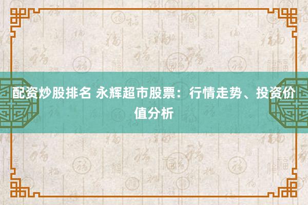 配资炒股排名 永辉超市股票：行情走势、投资价值分析