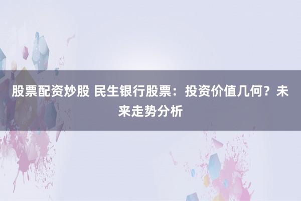 股票配资炒股 民生银行股票：投资价值几何？未来走势分析