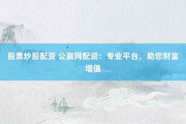 股票炒股配资 公赢网配资：专业平台，助您财富增值