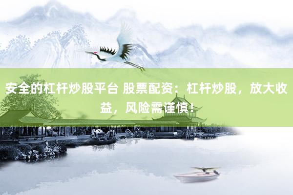 安全的杠杆炒股平台 股票配资：杠杆炒股，放大收益，风险需谨慎！