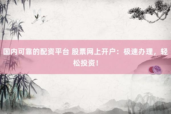 国内可靠的配资平台 股票网上开户：极速办理，轻松投资！