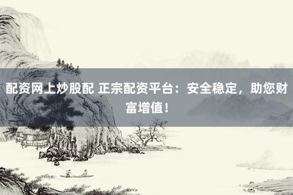 配资网上炒股配 正宗配资平台：安全稳定，助您财富增值！