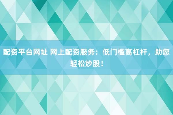 配资平台网址 网上配资服务：低门槛高杠杆，助您轻松炒股！