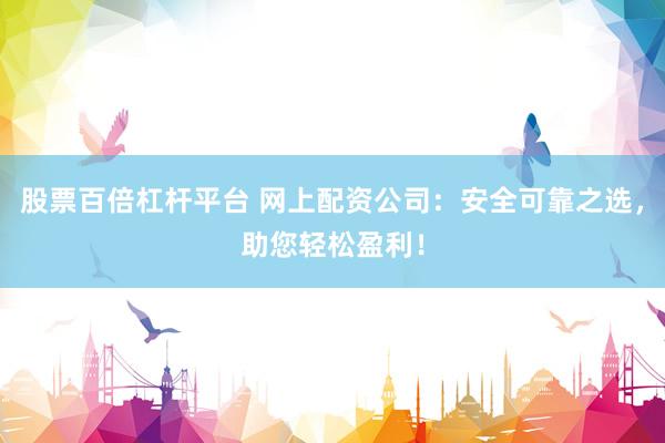 股票百倍杠杆平台 网上配资公司：安全可靠之选，助您轻松盈利！
