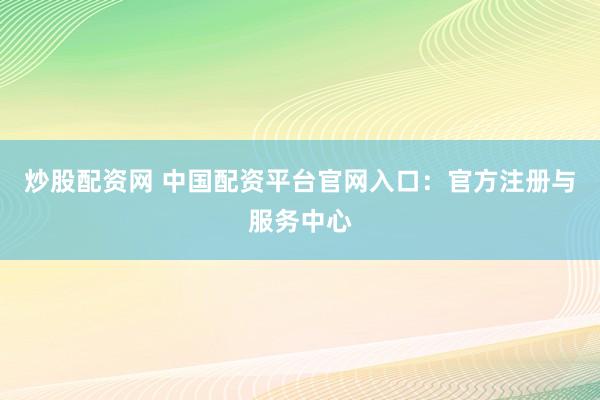 炒股配资网 中国配资平台官网入口：官方注册与服务中心