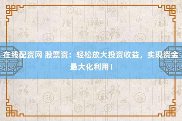 在线配资网 股票资：轻松放大投资收益，实现资金最大化利用！