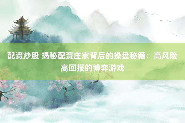 配资炒股 揭秘配资庄家背后的操盘秘籍：高风险高回报的博弈游戏