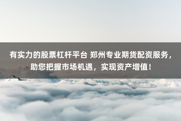 有实力的股票杠杆平台 郑州专业期货配资服务，助您把握市场机遇，实现资产增值！