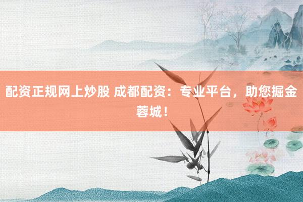 配资正规网上炒股 成都配资：专业平台，助您掘金蓉城！