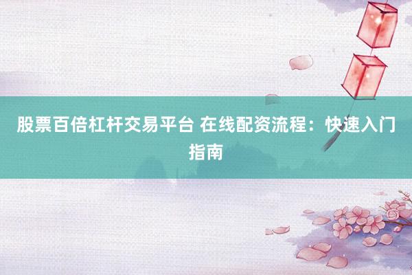 股票百倍杠杆交易平台 在线配资流程：快速入门指南