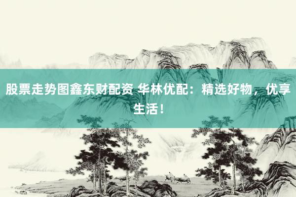 股票走势图鑫东财配资 华林优配：精选好物，优享生活！