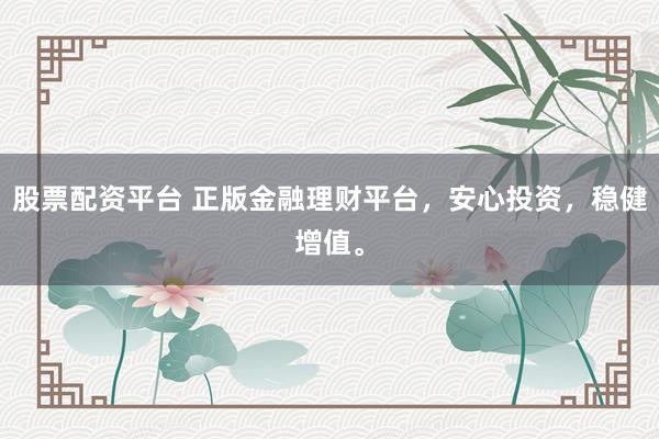 股票配资平台 正版金融理财平台，安心投资，稳健增值。
