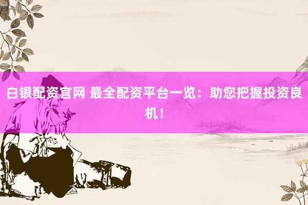 白银配资官网 最全配资平台一览：助您把握投资良机！