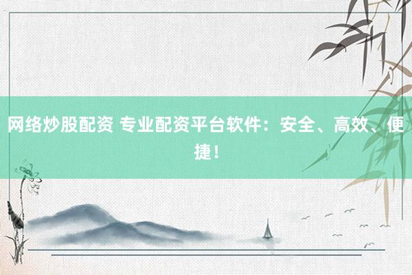 网络炒股配资 专业配资平台软件：安全、高效、便捷！