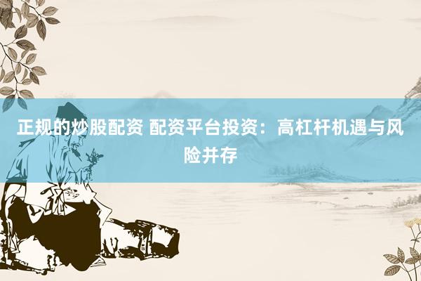 正规的炒股配资 配资平台投资：高杠杆机遇与风险并存