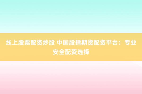 线上股票配资炒股 中国股指期货配资平台：专业安全配资选择