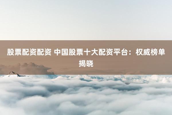 股票配资配资 中国股票十大配资平台：权威榜单揭晓