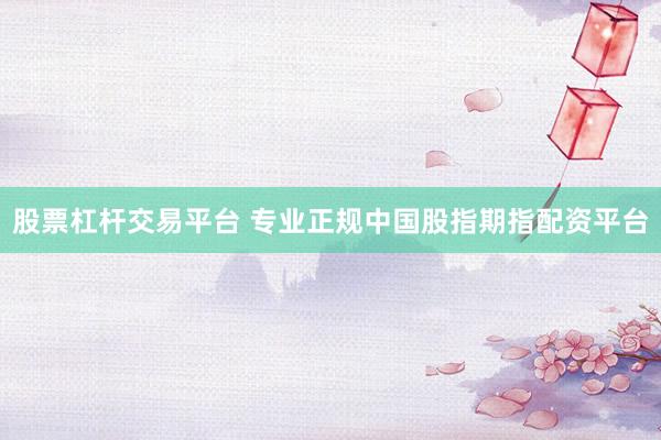 股票杠杆交易平台 专业正规中国股指期指配资平台