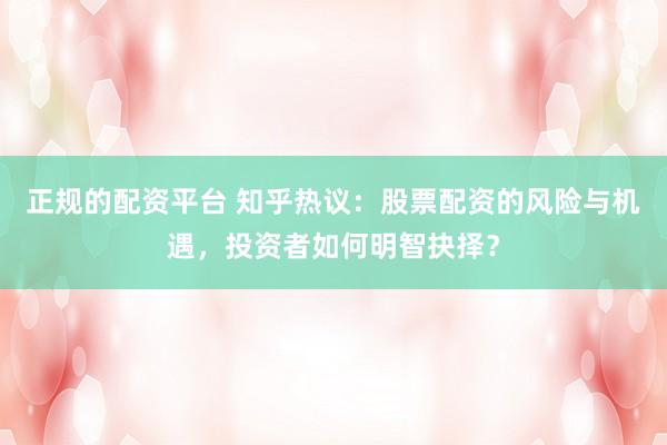 正规的配资平台 知乎热议：股票配资的风险与机遇，投资者如何明智抉择？