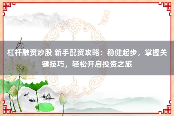 杠杆融资炒股 新手配资攻略：稳健起步，掌握关键技巧，轻松开启投资之旅