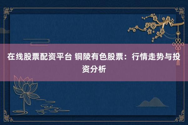 在线股票配资平台 铜陵有色股票：行情走势与投资分析
