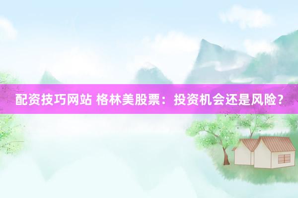 配资技巧网站 格林美股票：投资机会还是风险？