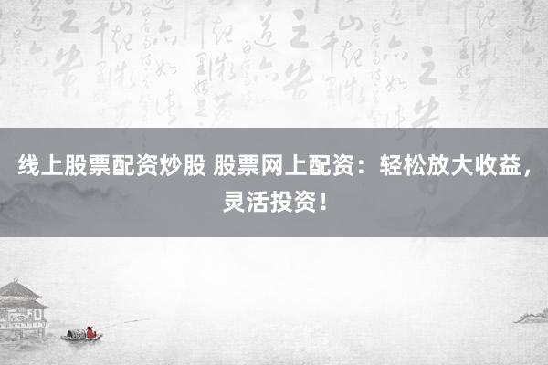 线上股票配资炒股 股票网上配资：轻松放大收益，灵活投资！