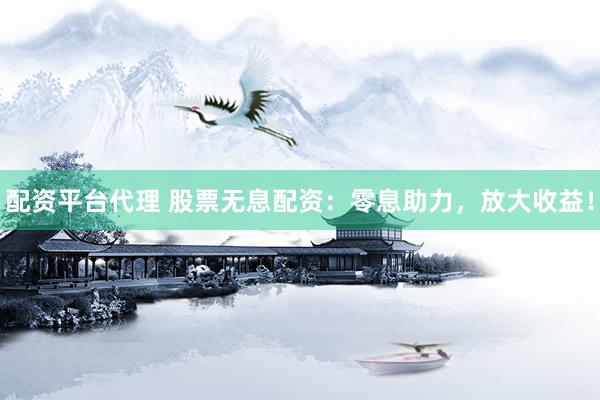 配资平台代理 股票无息配资：零息助力，放大收益！