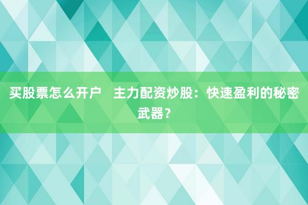 买股票怎么开户   主力配资炒股：快速盈利的秘密武器？