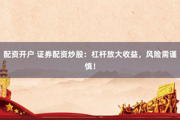 配资开户 证券配资炒股：杠杆放大收益，风险需谨慎！
