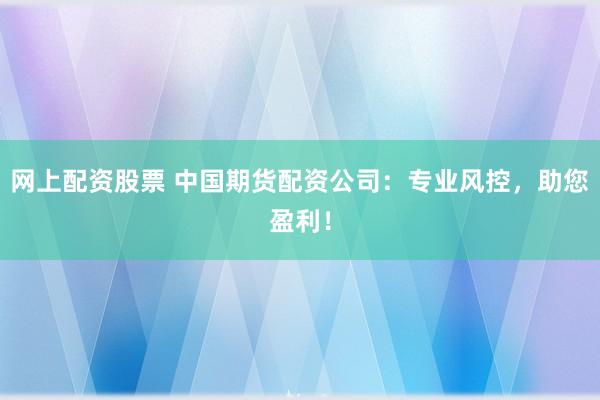 网上配资股票 中国期货配资公司：专业风控，助您盈利！