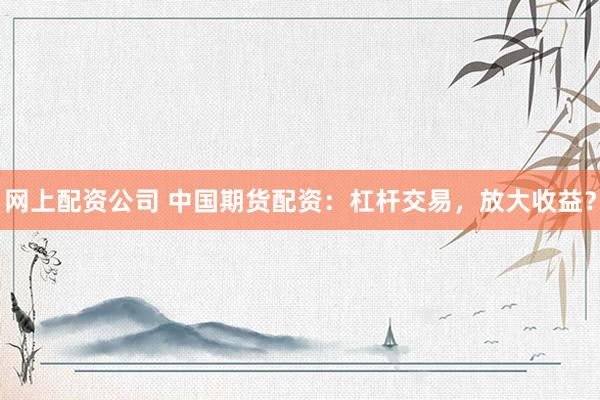 网上配资公司 中国期货配资：杠杆交易，放大收益？