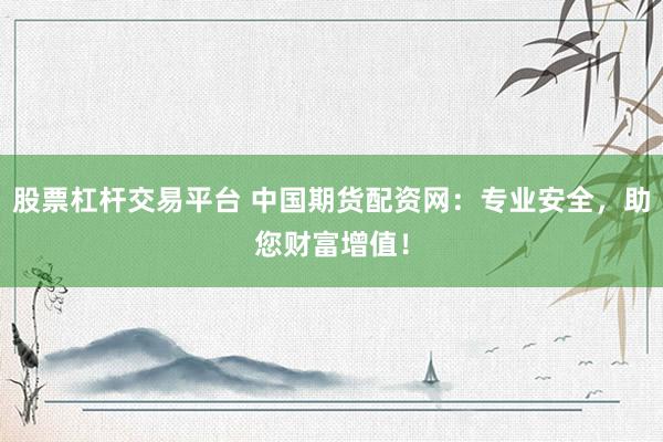 股票杠杆交易平台 中国期货配资网：专业安全，助您财富增值！