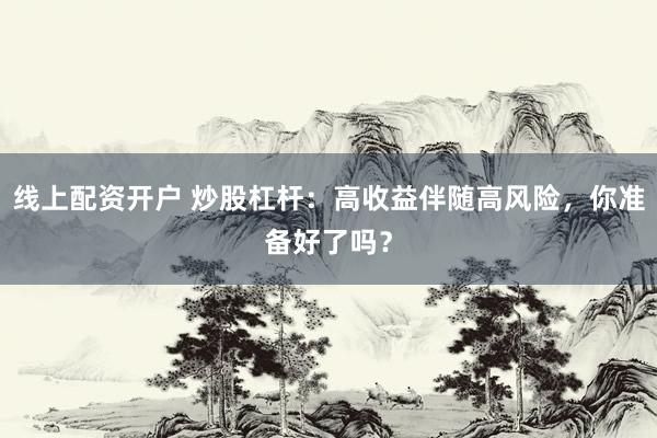 线上配资开户 炒股杠杆：高收益伴随高风险，你准备好了吗？