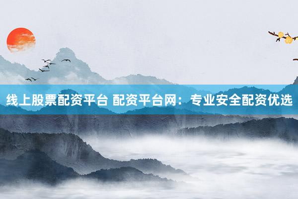 线上股票配资平台 配资平台网：专业安全配资优选