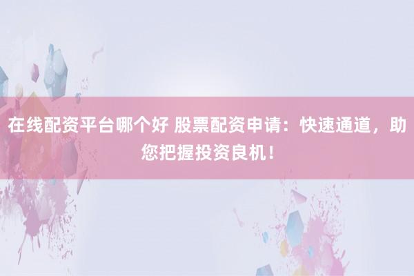 在线配资平台哪个好 股票配资申请：快速通道，助您把握投资良机！