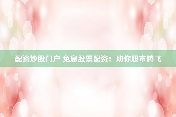配资炒股门户 免息股票配资：助你股市腾飞