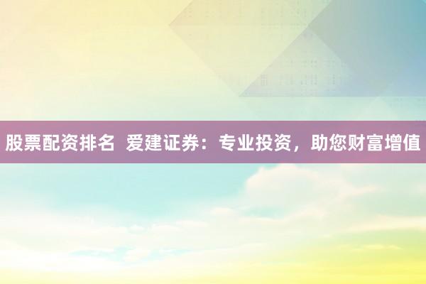 股票配资排名  爱建证券：专业投资，助您财富增值