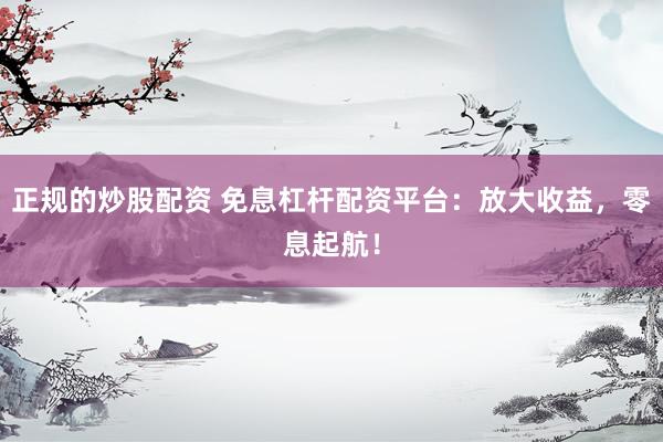 正规的炒股配资 免息杠杆配资平台：放大收益，零息起航！
